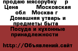 продаю мясорубку 700р › Цена ­ 700 - Московская обл., Москва г. Домашняя утварь и предметы быта » Посуда и кухонные принадлежности   